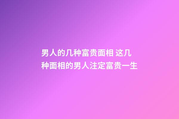 男人的几种富贵面相 这几种面相的男人注定富贵一生